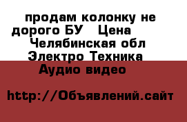 продам колонку не дорого БУ › Цена ­ 350 - Челябинская обл. Электро-Техника » Аудио-видео   